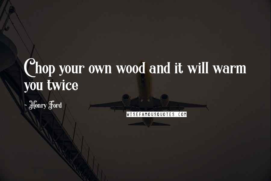 Henry Ford Quotes: Chop your own wood and it will warm you twice