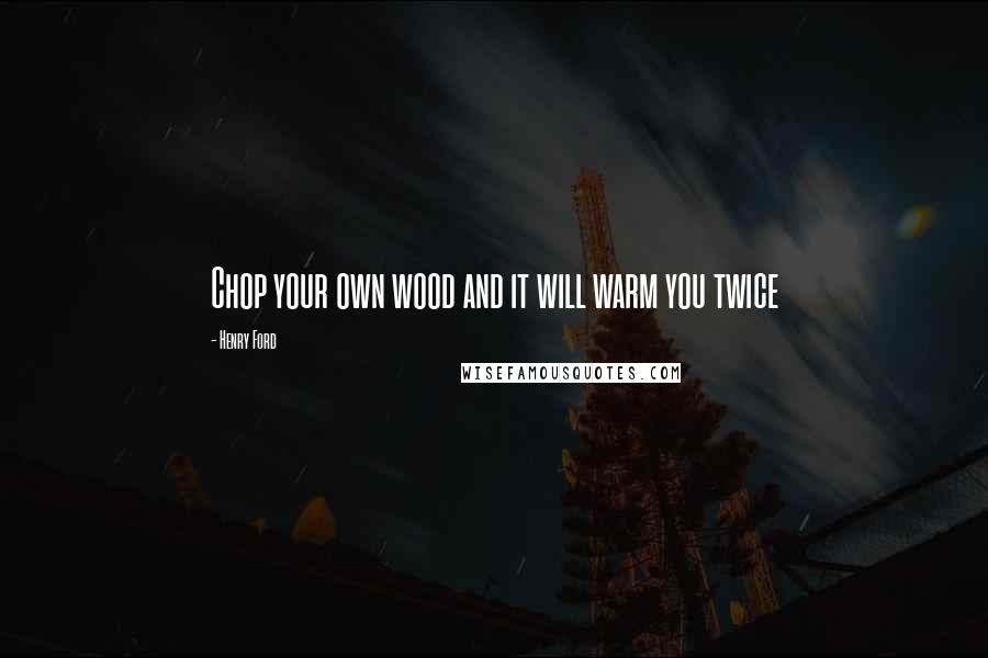 Henry Ford Quotes: Chop your own wood and it will warm you twice