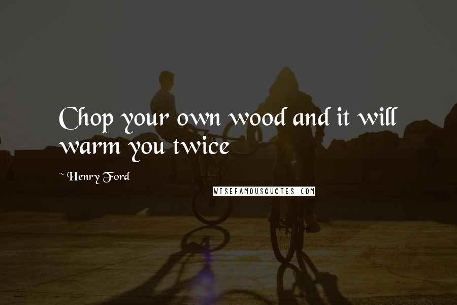 Henry Ford Quotes: Chop your own wood and it will warm you twice
