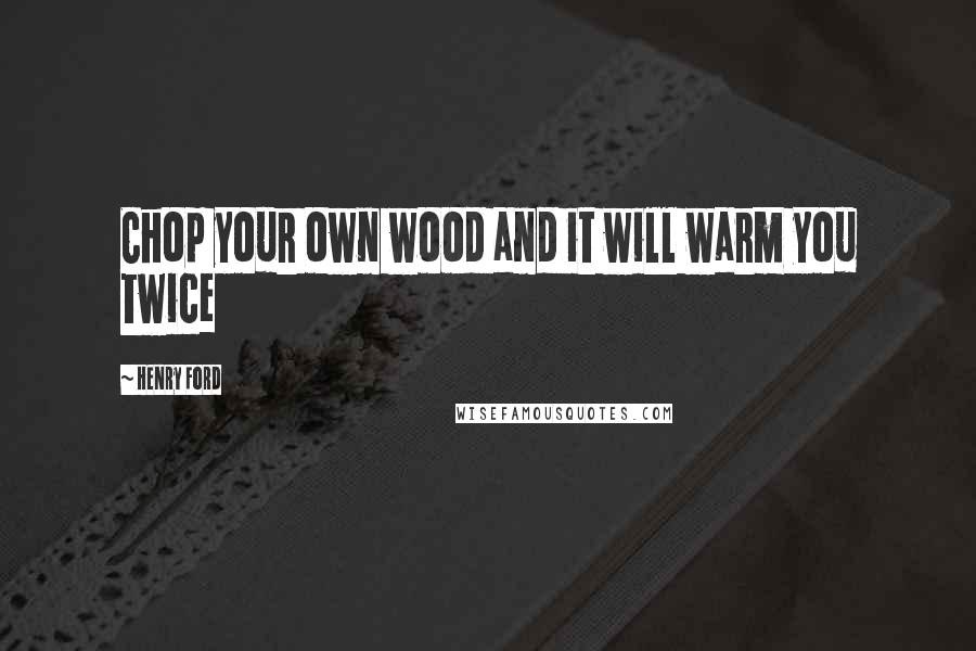 Henry Ford Quotes: Chop your own wood and it will warm you twice