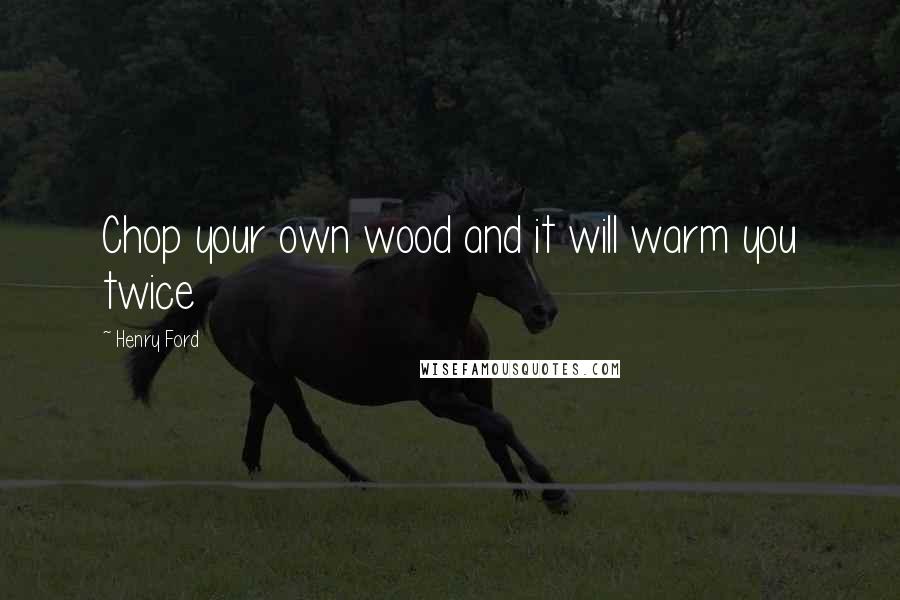 Henry Ford Quotes: Chop your own wood and it will warm you twice