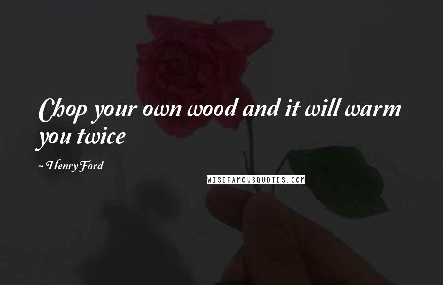 Henry Ford Quotes: Chop your own wood and it will warm you twice