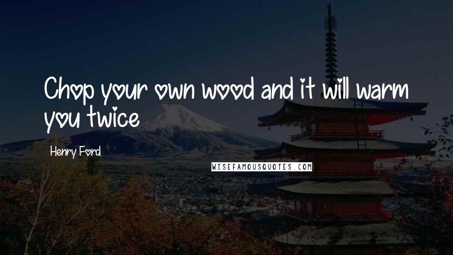 Henry Ford Quotes: Chop your own wood and it will warm you twice