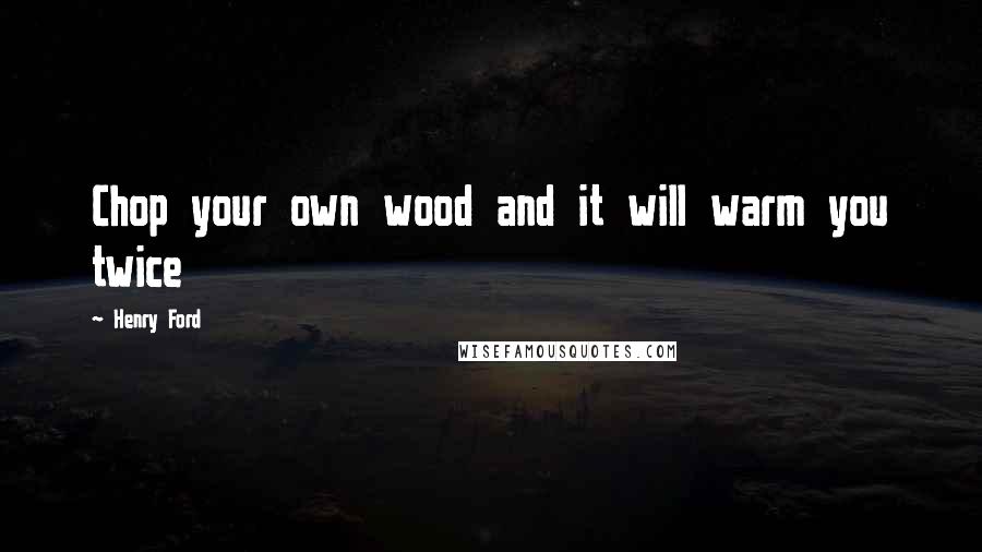 Henry Ford Quotes: Chop your own wood and it will warm you twice