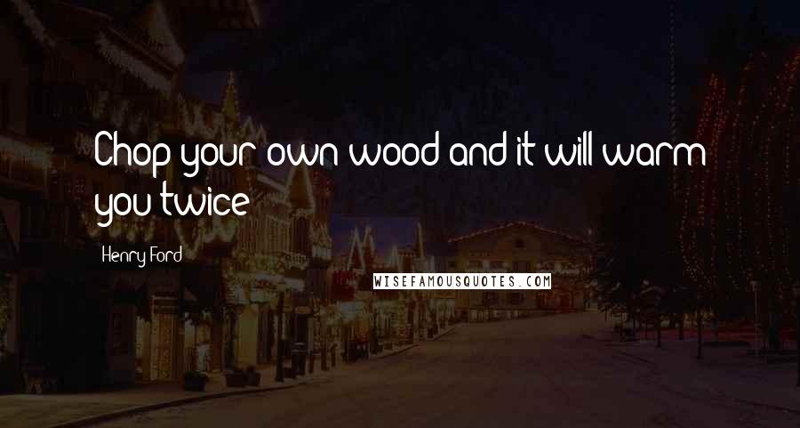 Henry Ford Quotes: Chop your own wood and it will warm you twice