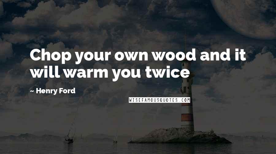 Henry Ford Quotes: Chop your own wood and it will warm you twice