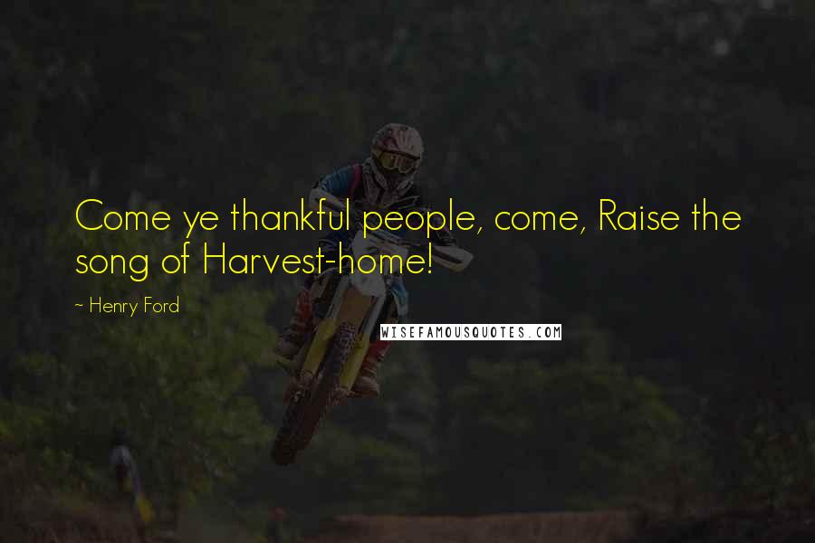 Henry Ford Quotes: Come ye thankful people, come, Raise the song of Harvest-home!