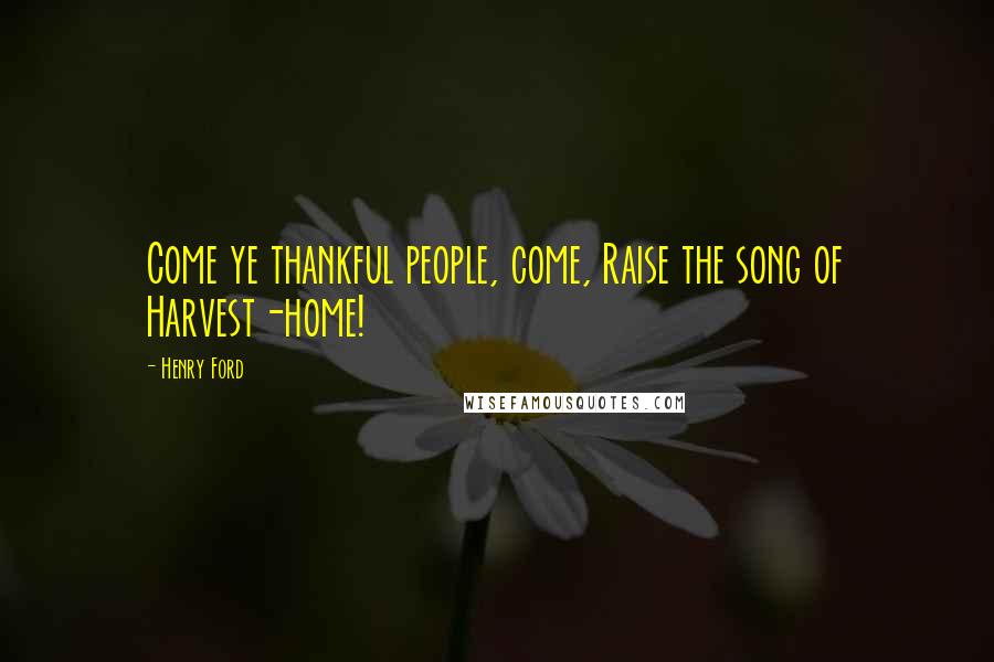 Henry Ford Quotes: Come ye thankful people, come, Raise the song of Harvest-home!
