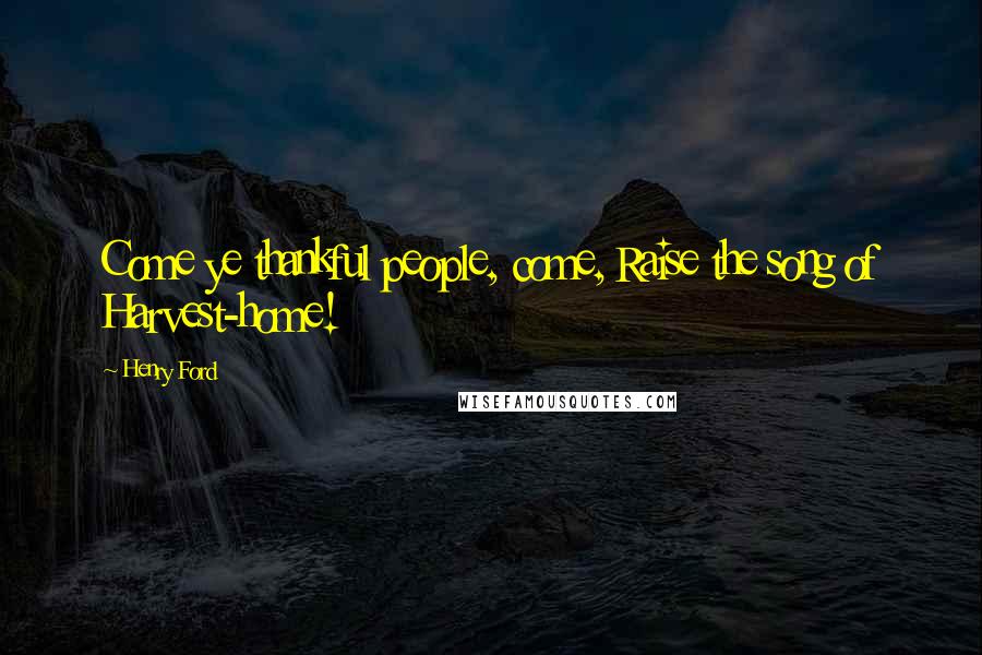 Henry Ford Quotes: Come ye thankful people, come, Raise the song of Harvest-home!