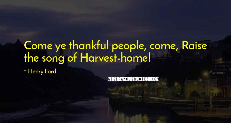 Henry Ford Quotes: Come ye thankful people, come, Raise the song of Harvest-home!
