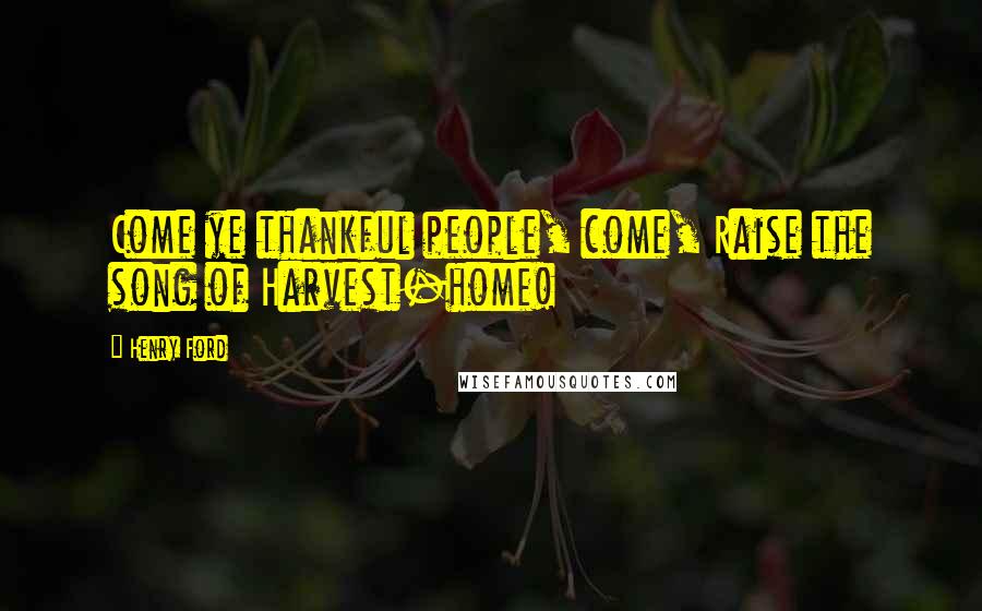 Henry Ford Quotes: Come ye thankful people, come, Raise the song of Harvest-home!