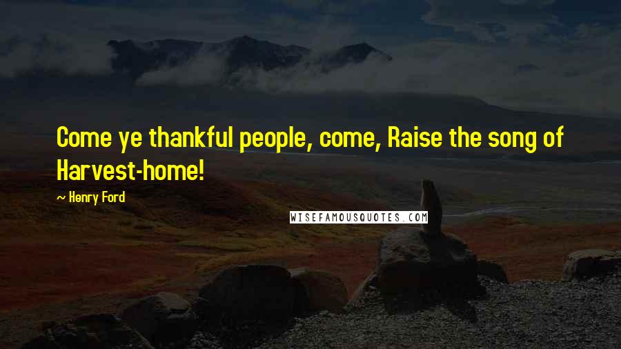Henry Ford Quotes: Come ye thankful people, come, Raise the song of Harvest-home!