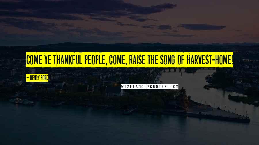 Henry Ford Quotes: Come ye thankful people, come, Raise the song of Harvest-home!