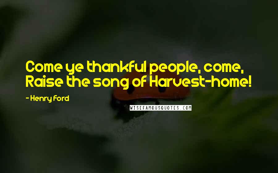 Henry Ford Quotes: Come ye thankful people, come, Raise the song of Harvest-home!