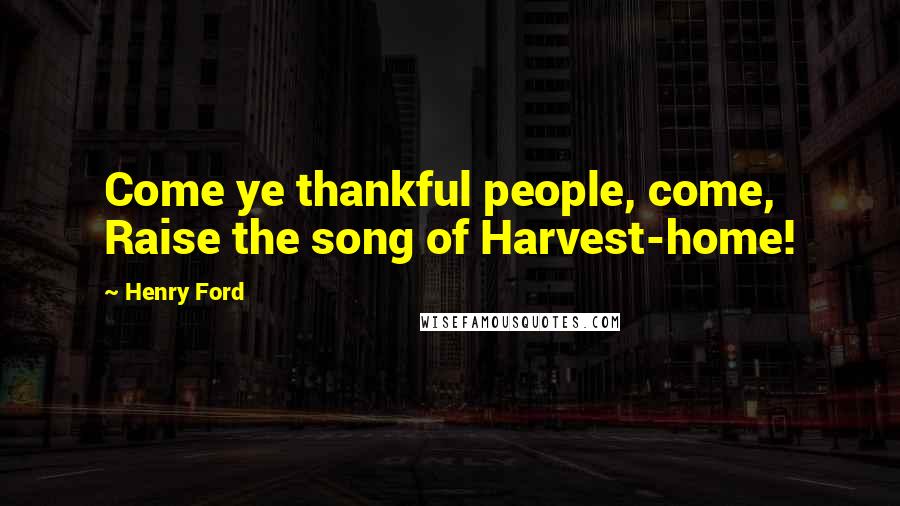 Henry Ford Quotes: Come ye thankful people, come, Raise the song of Harvest-home!