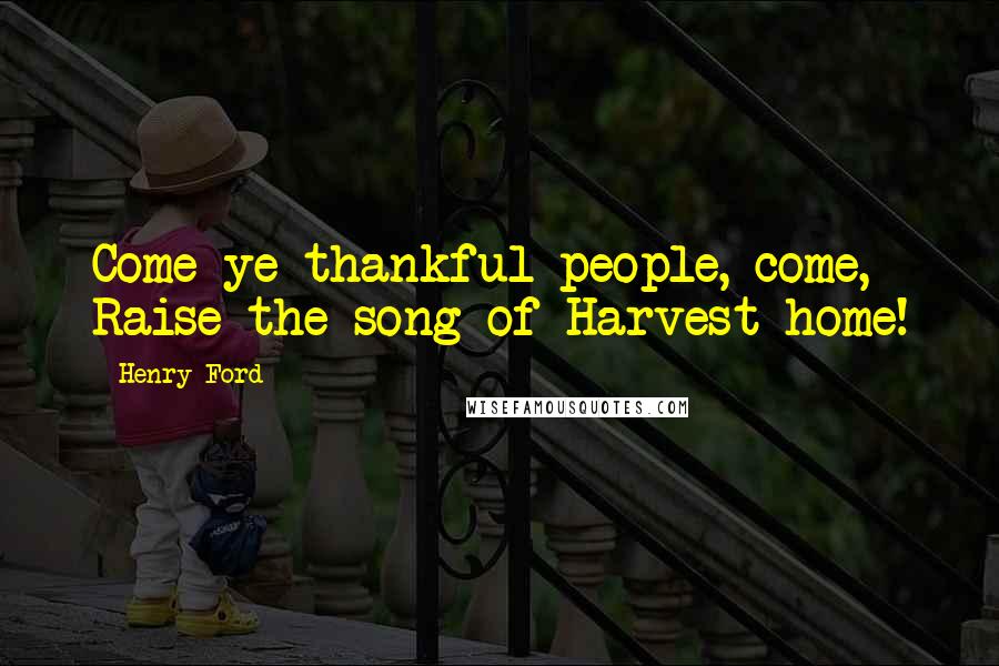 Henry Ford Quotes: Come ye thankful people, come, Raise the song of Harvest-home!