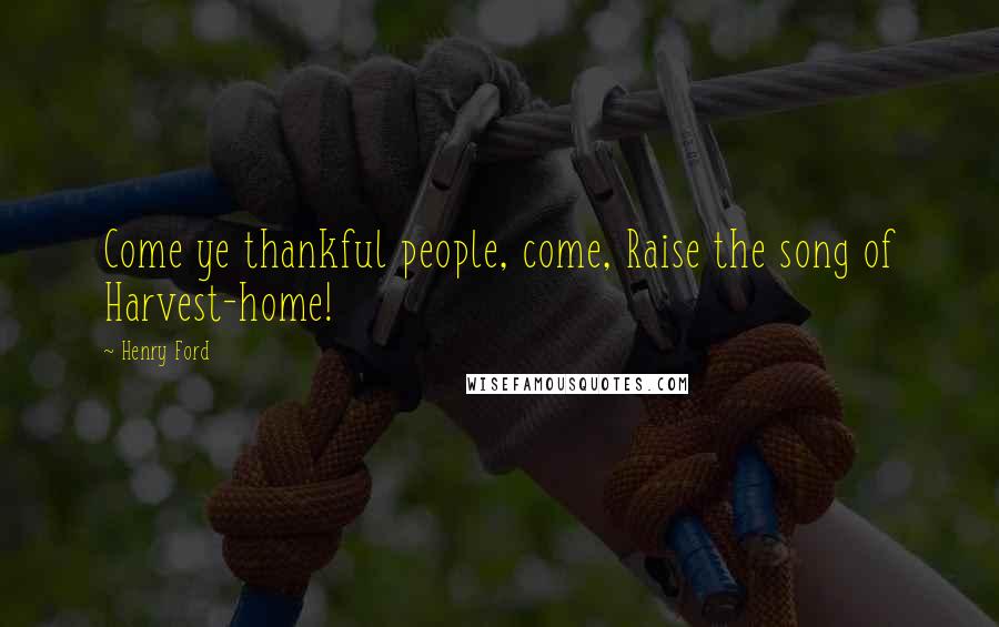 Henry Ford Quotes: Come ye thankful people, come, Raise the song of Harvest-home!