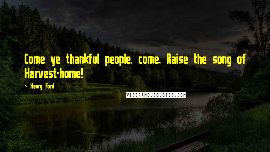 Henry Ford Quotes: Come ye thankful people, come, Raise the song of Harvest-home!