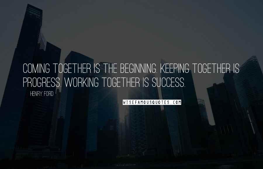 Henry Ford Quotes: Coming together is the beginning. Keeping together is progress. Working together is success.
