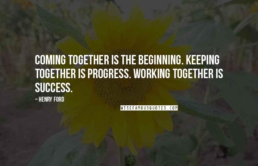 Henry Ford Quotes: Coming together is the beginning. Keeping together is progress. Working together is success.