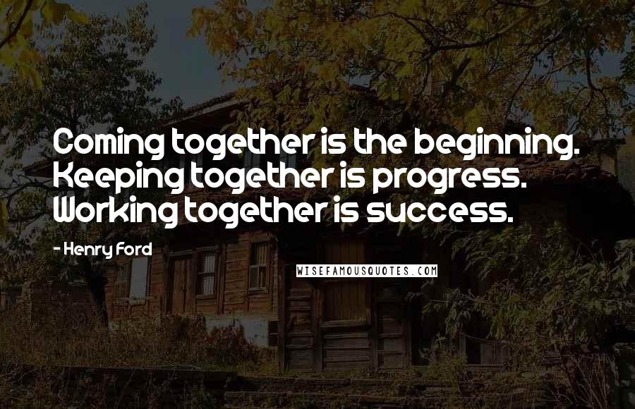 Henry Ford Quotes: Coming together is the beginning. Keeping together is progress. Working together is success.