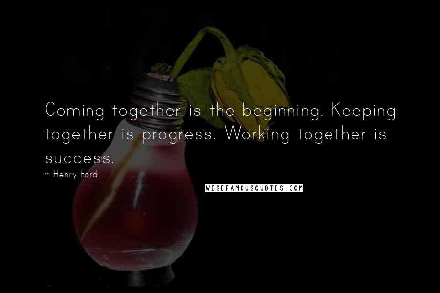 Henry Ford Quotes: Coming together is the beginning. Keeping together is progress. Working together is success.
