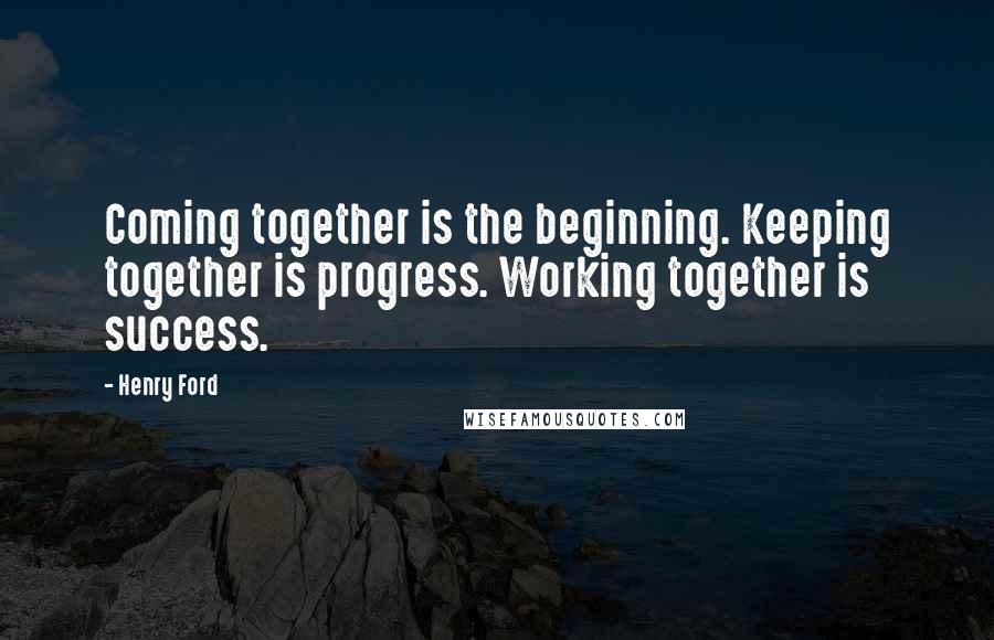 Henry Ford Quotes: Coming together is the beginning. Keeping together is progress. Working together is success.