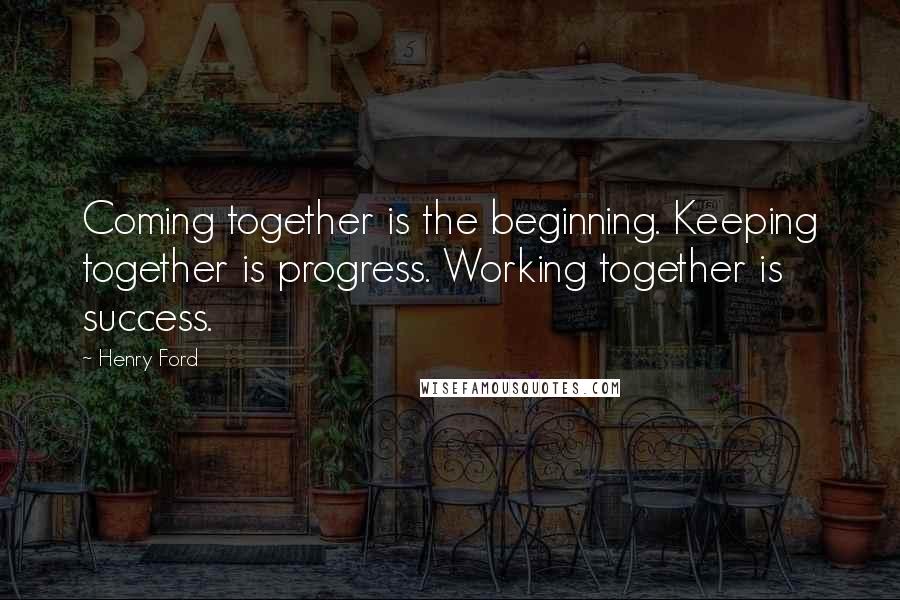 Henry Ford Quotes: Coming together is the beginning. Keeping together is progress. Working together is success.