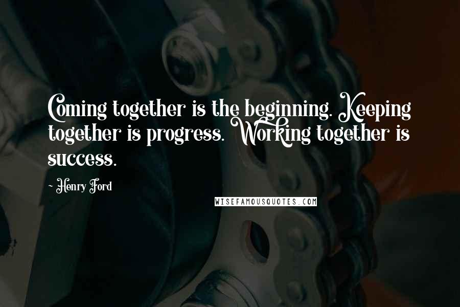 Henry Ford Quotes: Coming together is the beginning. Keeping together is progress. Working together is success.