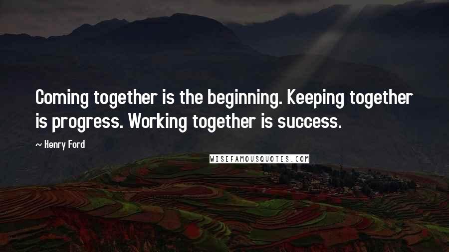 Henry Ford Quotes: Coming together is the beginning. Keeping together is progress. Working together is success.