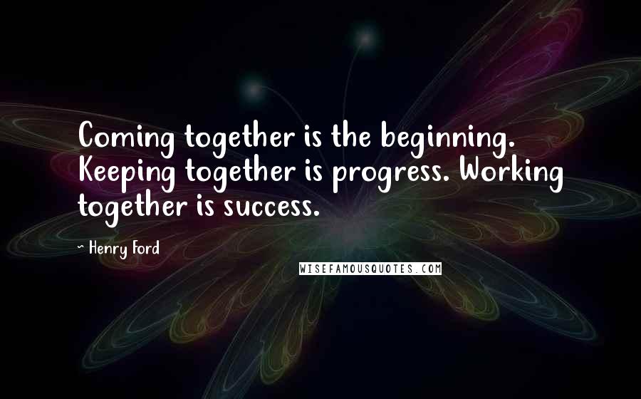 Henry Ford Quotes: Coming together is the beginning. Keeping together is progress. Working together is success.