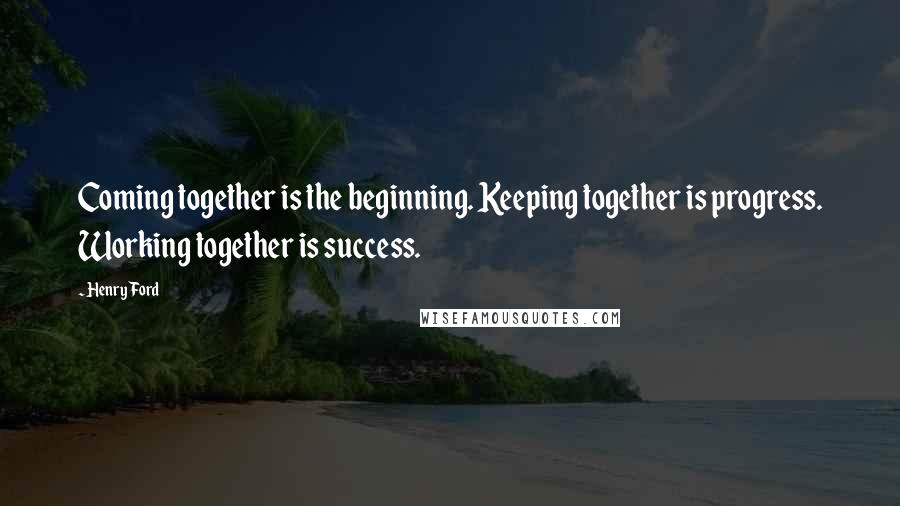 Henry Ford Quotes: Coming together is the beginning. Keeping together is progress. Working together is success.