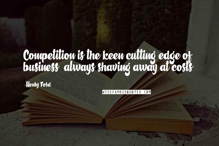 Henry Ford Quotes: Competition is the keen cutting edge of business, always shaving away at costs.