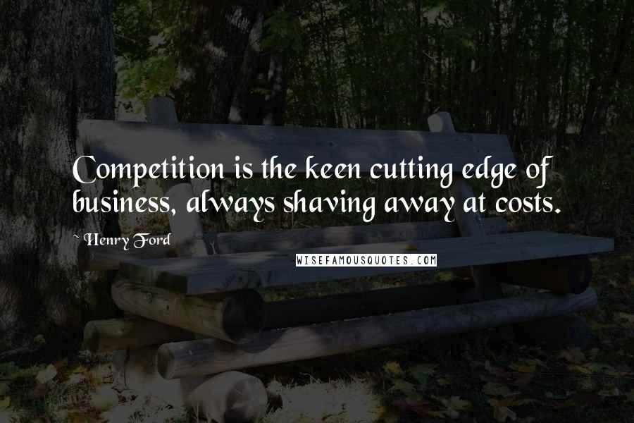 Henry Ford Quotes: Competition is the keen cutting edge of business, always shaving away at costs.