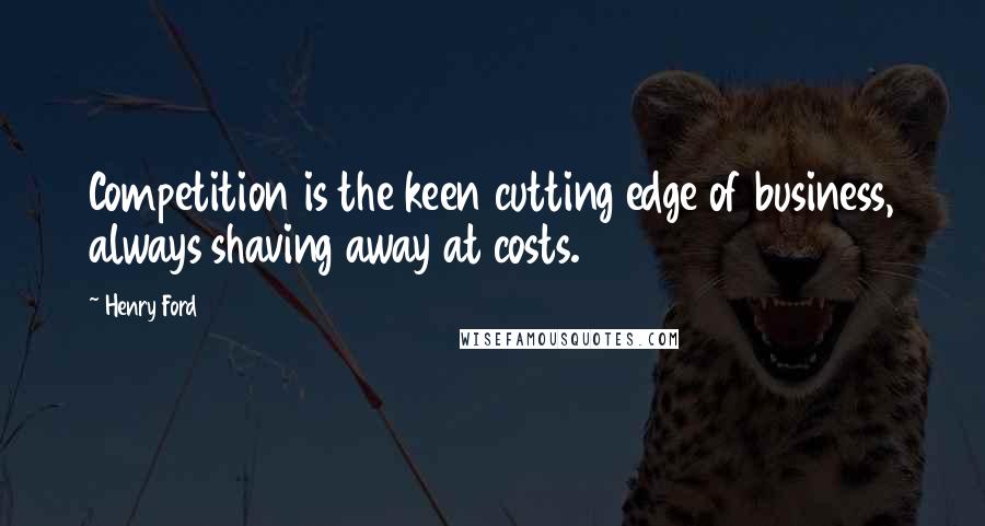 Henry Ford Quotes: Competition is the keen cutting edge of business, always shaving away at costs.