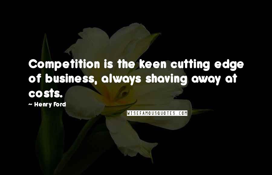 Henry Ford Quotes: Competition is the keen cutting edge of business, always shaving away at costs.