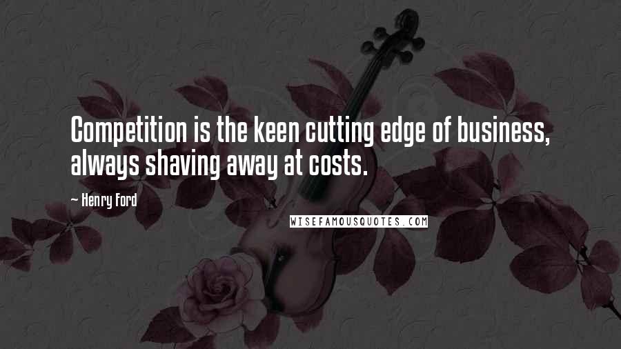 Henry Ford Quotes: Competition is the keen cutting edge of business, always shaving away at costs.