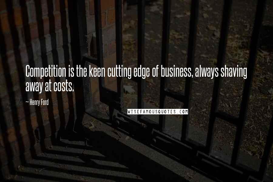 Henry Ford Quotes: Competition is the keen cutting edge of business, always shaving away at costs.