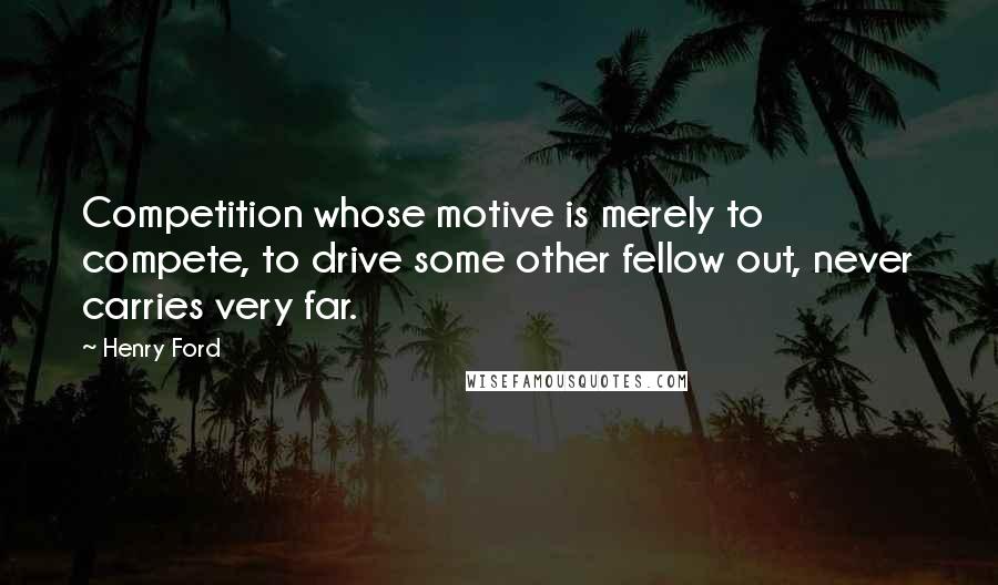 Henry Ford Quotes: Competition whose motive is merely to compete, to drive some other fellow out, never carries very far.