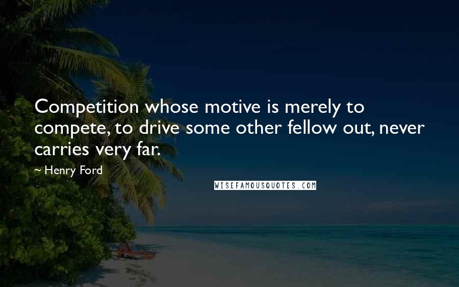 Henry Ford Quotes: Competition whose motive is merely to compete, to drive some other fellow out, never carries very far.