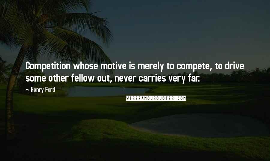 Henry Ford Quotes: Competition whose motive is merely to compete, to drive some other fellow out, never carries very far.