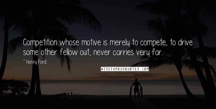 Henry Ford Quotes: Competition whose motive is merely to compete, to drive some other fellow out, never carries very far.