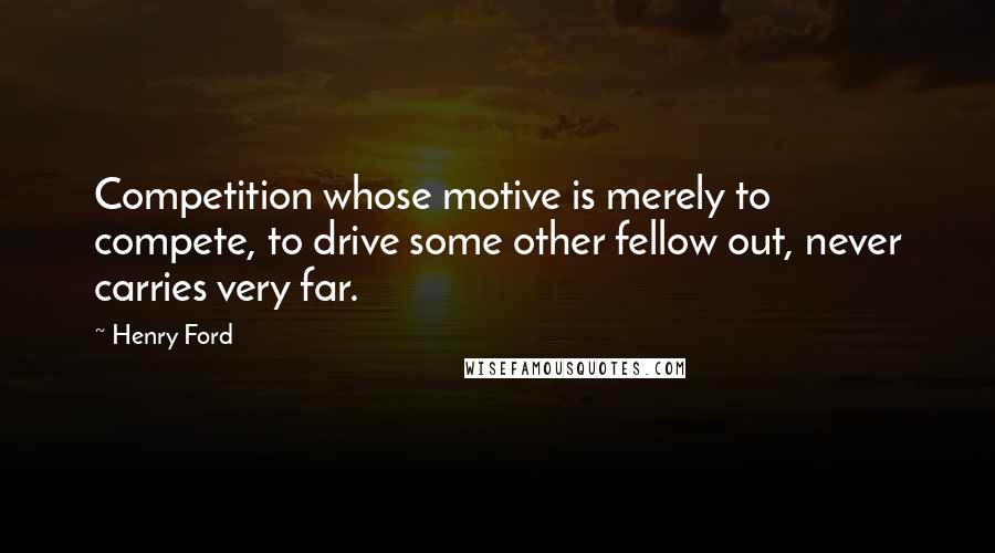 Henry Ford Quotes: Competition whose motive is merely to compete, to drive some other fellow out, never carries very far.