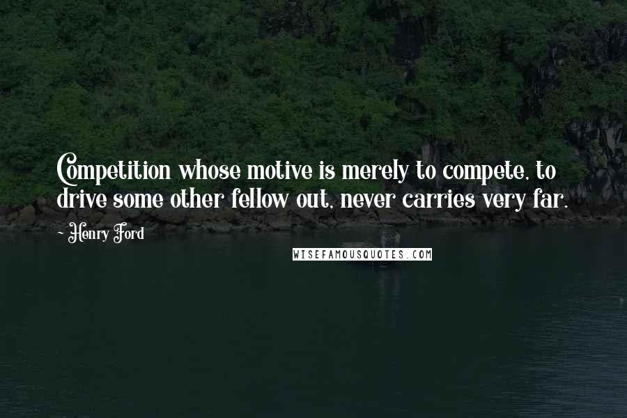 Henry Ford Quotes: Competition whose motive is merely to compete, to drive some other fellow out, never carries very far.