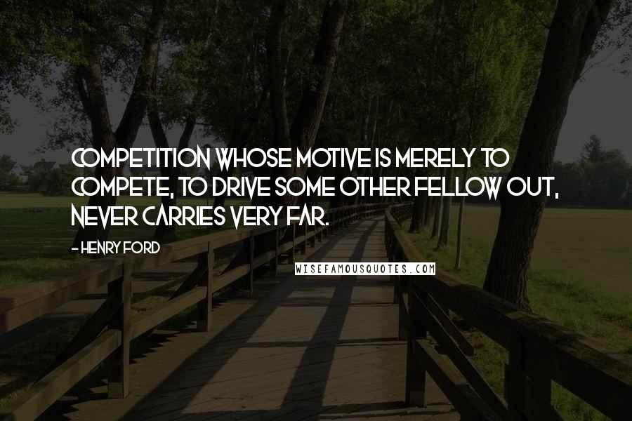 Henry Ford Quotes: Competition whose motive is merely to compete, to drive some other fellow out, never carries very far.