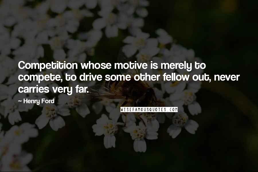 Henry Ford Quotes: Competition whose motive is merely to compete, to drive some other fellow out, never carries very far.