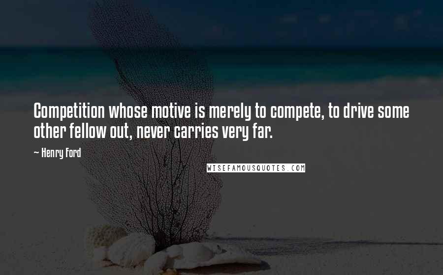 Henry Ford Quotes: Competition whose motive is merely to compete, to drive some other fellow out, never carries very far.