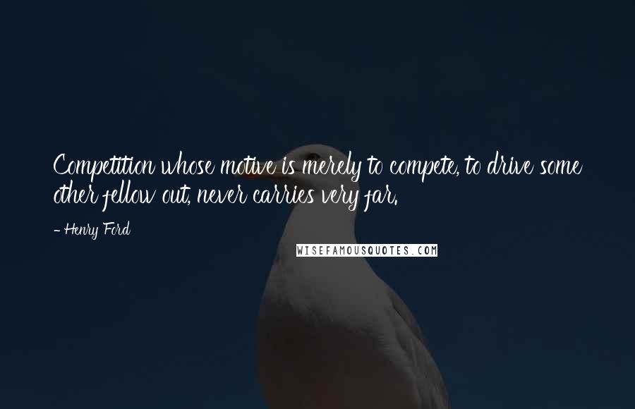 Henry Ford Quotes: Competition whose motive is merely to compete, to drive some other fellow out, never carries very far.