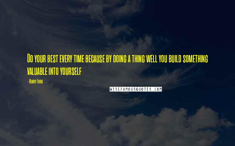 Henry Ford Quotes: Do your best every time because by doing a thing well you build something valuable into yourself