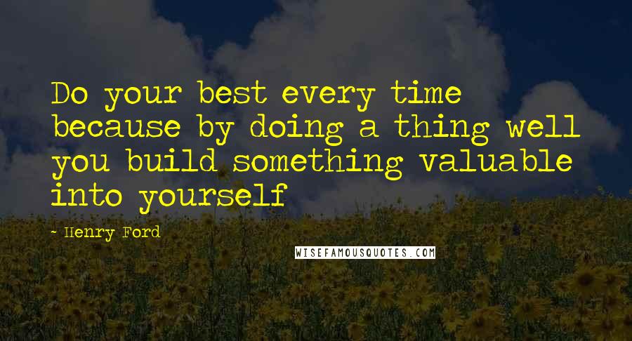 Henry Ford Quotes: Do your best every time because by doing a thing well you build something valuable into yourself